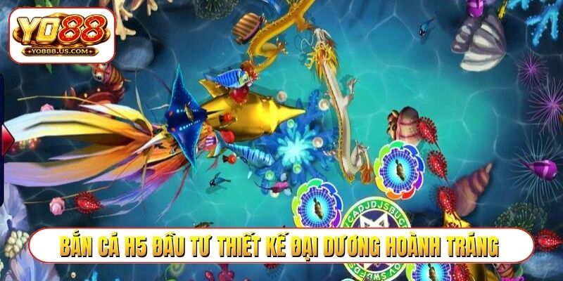 Bắn cá H5 đầu tư thiết kế đại dương hoành tráng